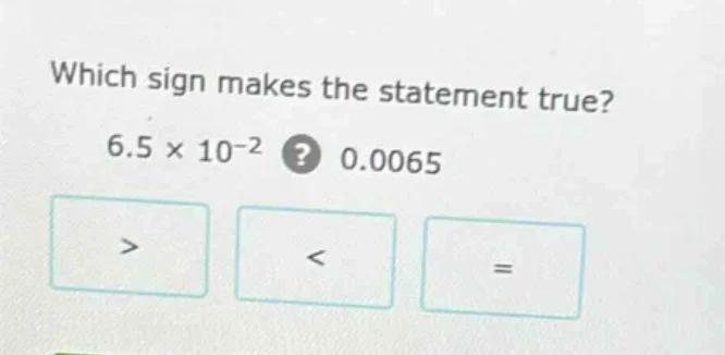 which sign makes the statement true? 6.5 × 10⁻²? 0.0065 > < =