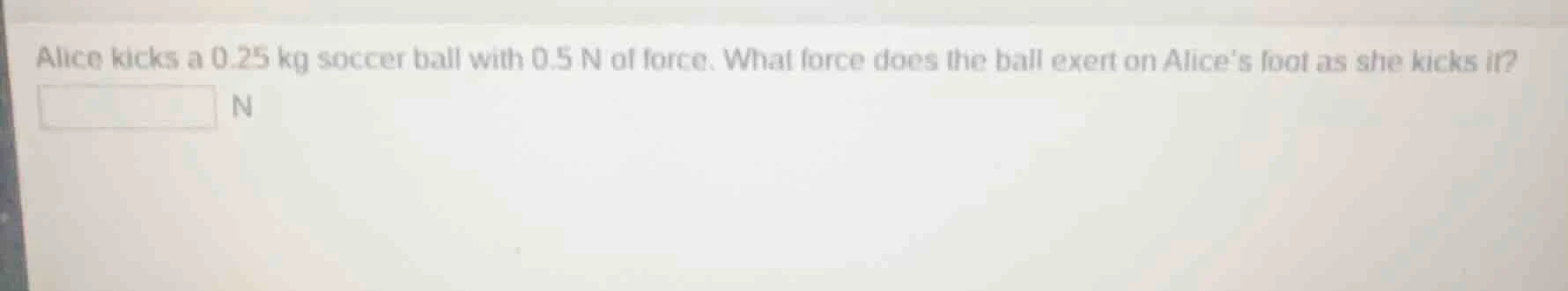 alice kicks a 0.25 kg soccer ball with 0.5 n of force. what force does …