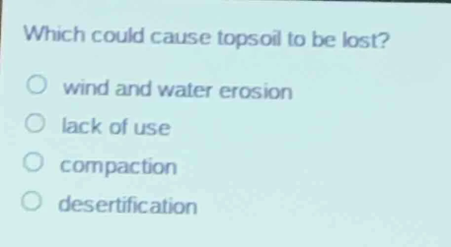 which could cause topsoil to be lost? wind and water erosion lack of us…