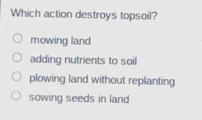 which action destroys topsoil? mowing land adding nutrients to soil plo…