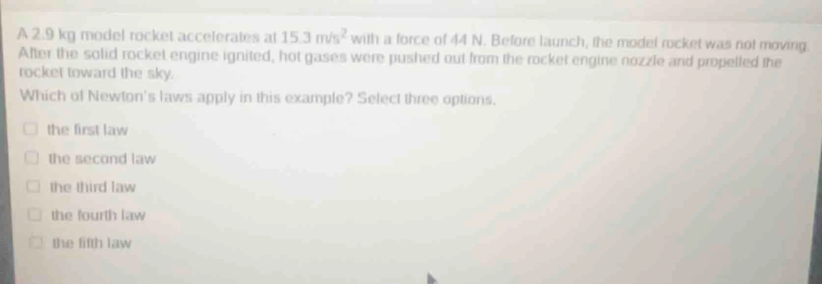 a 2.9 kg model rocket accelerates at 15.3 m/s² with a force of 44 n. be…