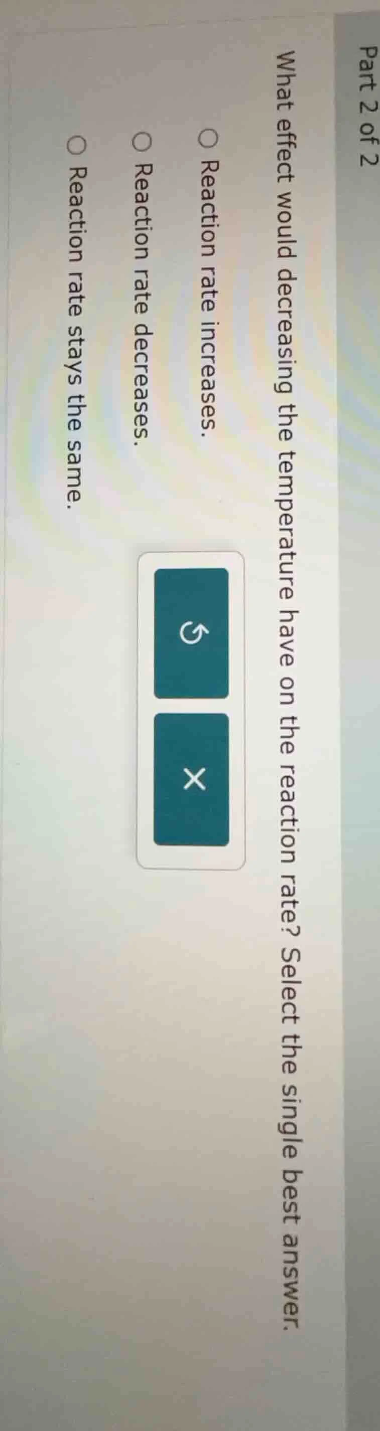 part 2 of 2 what effect would decreasing the temperature have on the re…