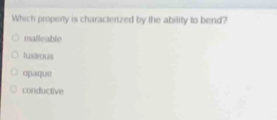 which property is characterized by the ability to bend? ○ malleable ○ l…
