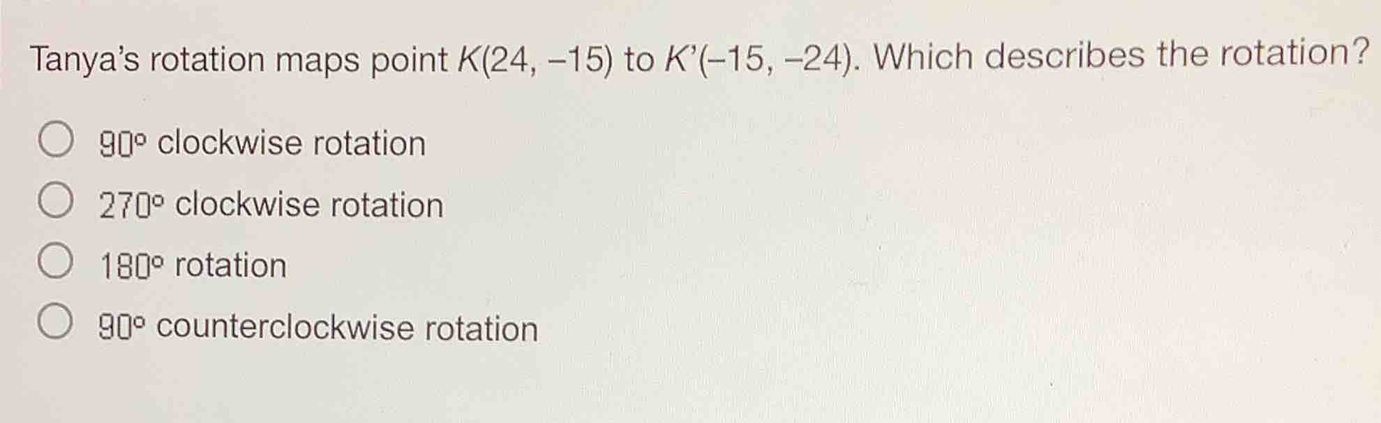 tanya’s rotation maps point k(24, −15) to k’(−15, −24). which describes…