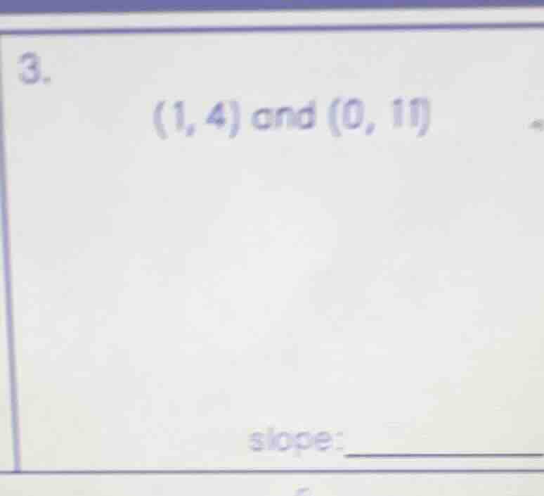 3. (1, 4) and (0, 11) slope:________
