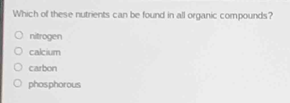 which of these nutrients can be found in all organic compounds? nitroge…