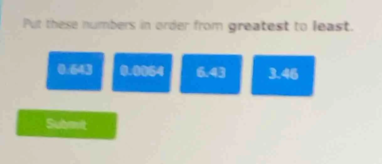 put these numbers in order from greatest to least. 0.643 0.0064 6.43 3.…
