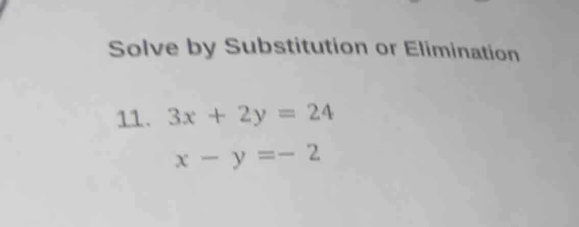 solve by substitution or elimination 11. $3x + 2y = 24$ $x - y = -2$