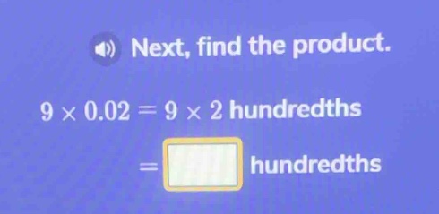 next, find the product. 9 × 0.02 = 9 × 2 hundredths = hundredths