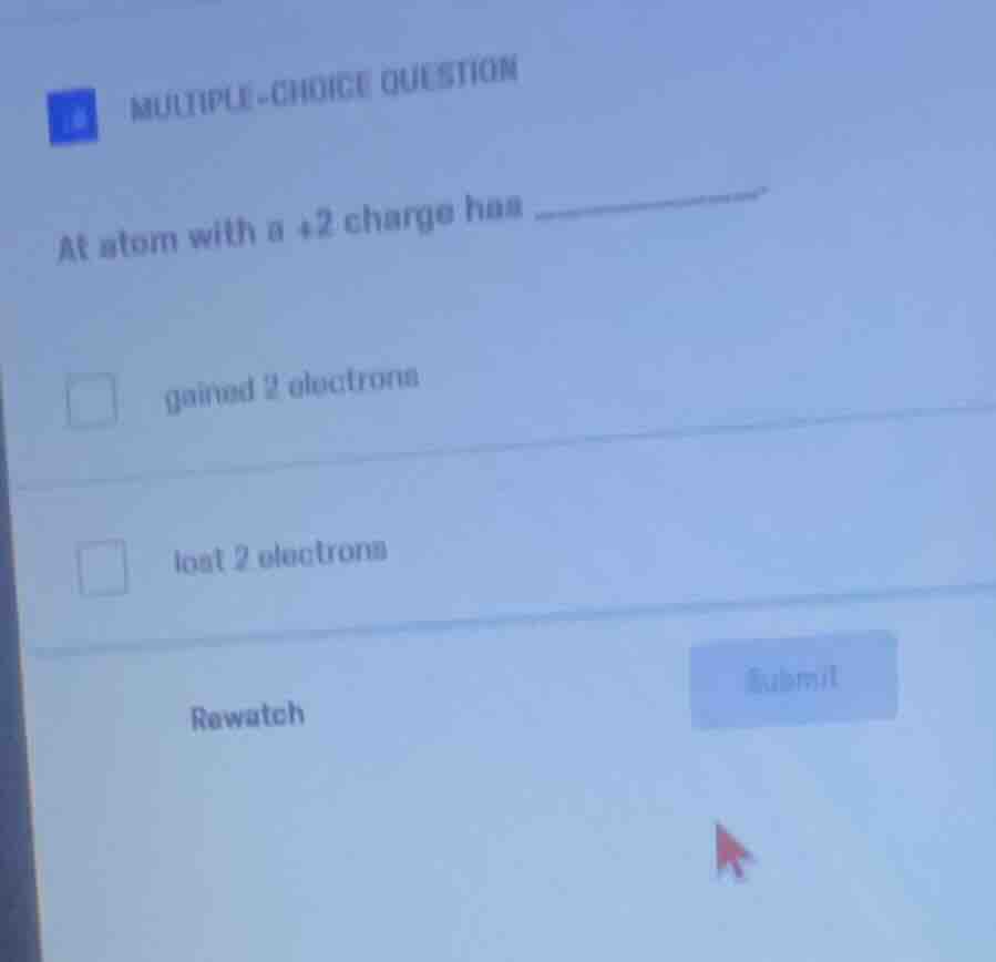 multiple-choice question an atom with a +2 charge has - gained 2 electr…