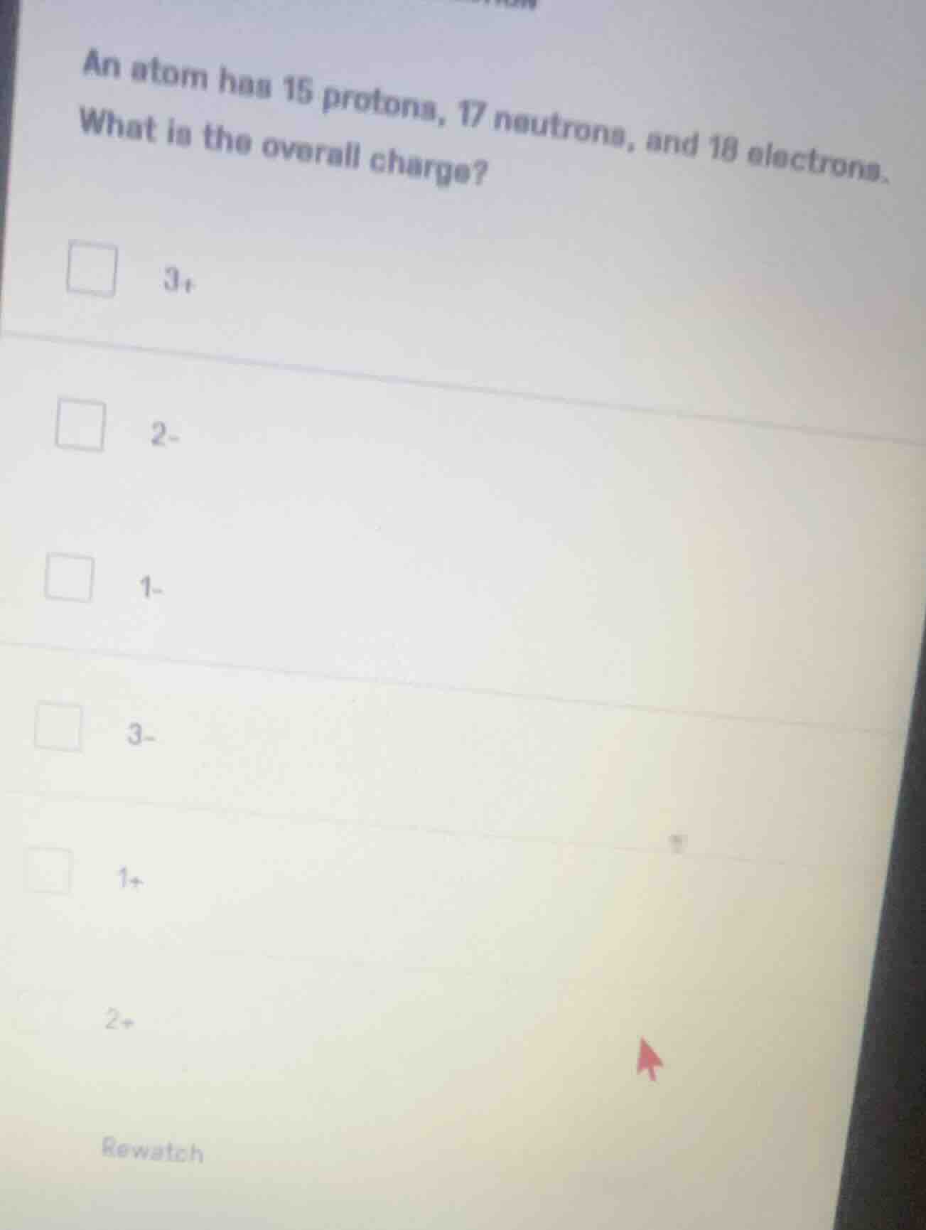 an atom has 15 protons, 17 neutrons, and 18 electrons. what is the over…