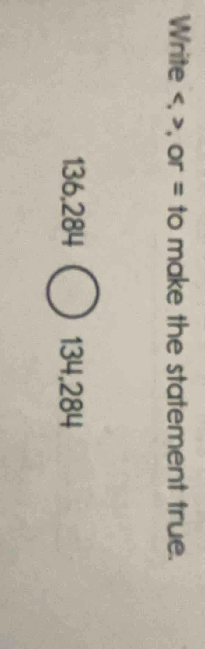 write <, >, or = to make the statement true. 136,284 ○ 134,284
