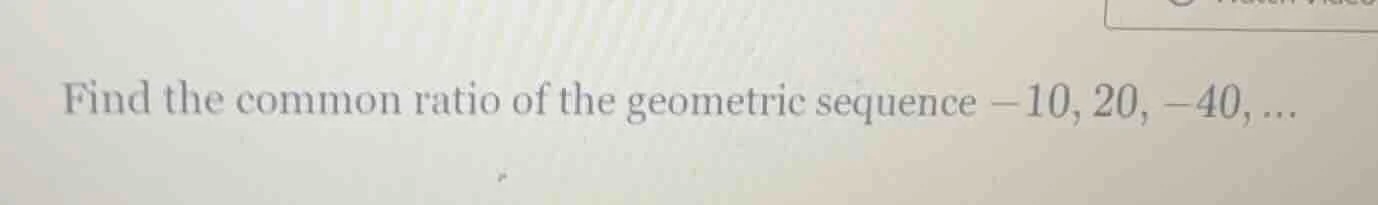 find the common ratio of the geometric sequence -10, 20, -40, ...