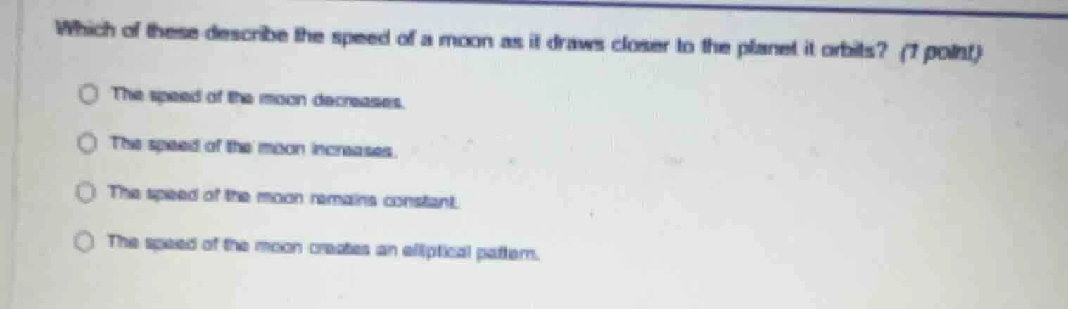 which of these describe the speed of a moon as it draws closer to the p…