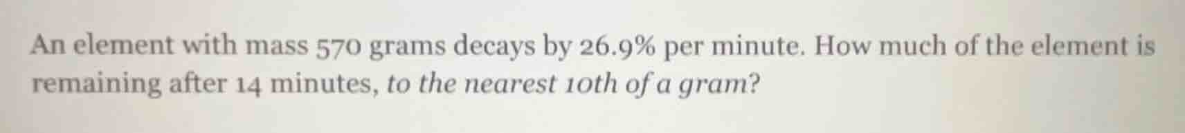 an element with mass 570 grams decays by 26.9% per minute. how much of …