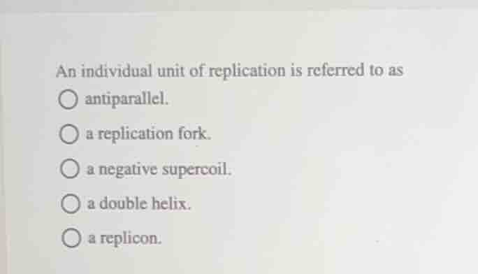 an individual unit of replication is referred to as ○ antiparallel. ○ a…