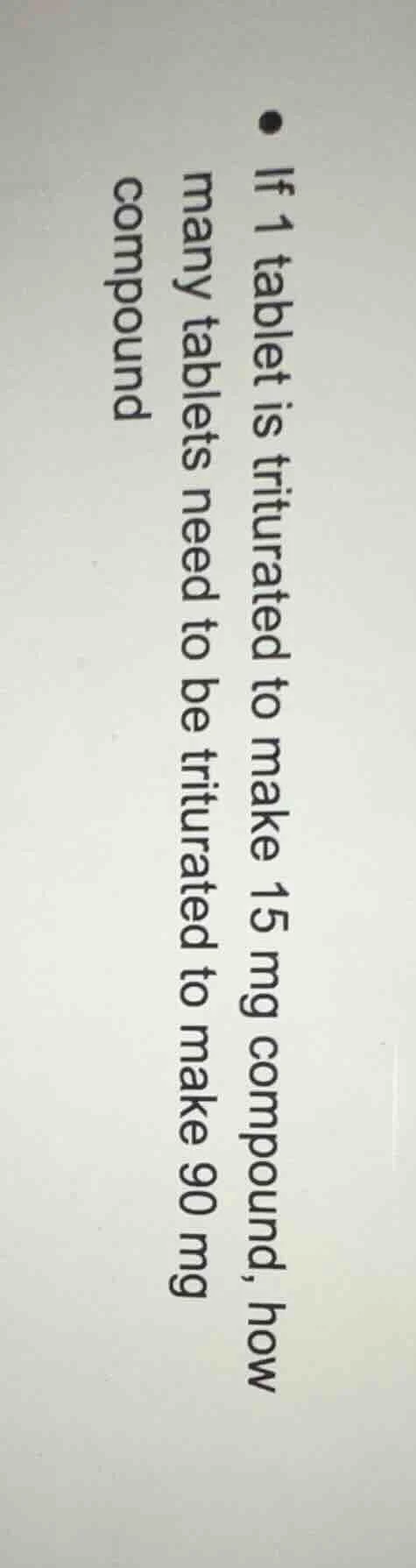 if 1 tablet is triturated to make 15 mg compound, how many tablets need…