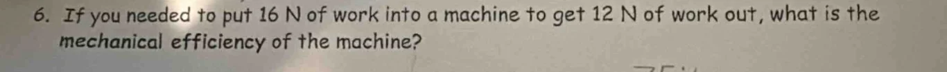 6. if you needed to put 16 n of work into a machine to get 12 n of work…