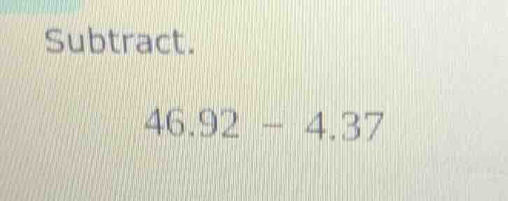 subtract. 46.92 - 4.37