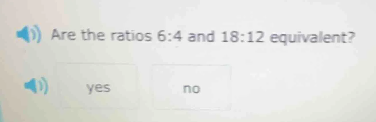 are the ratios 6:4 and 18:12 equivalent? yes no