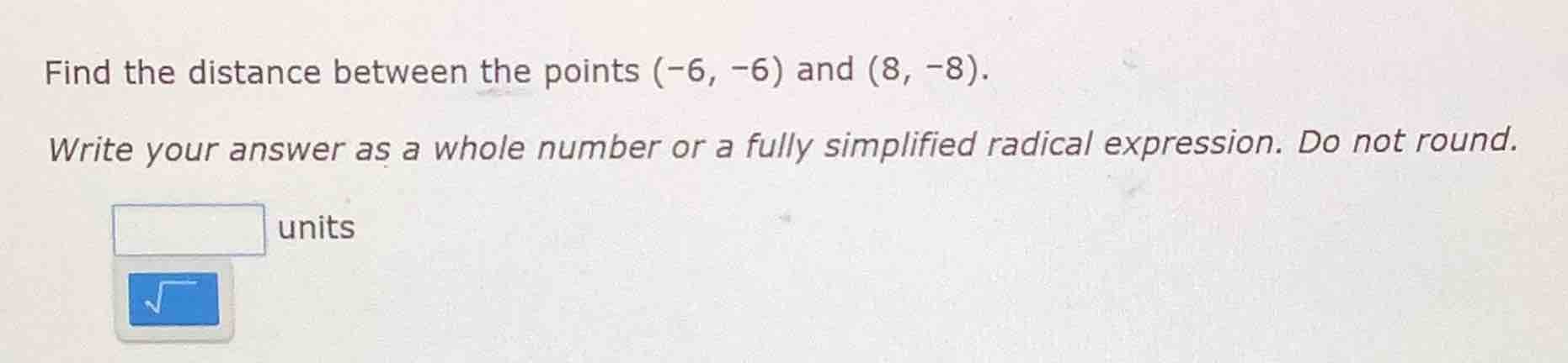 find the distance between the points (-6, -6) and (8, -8). write your a…