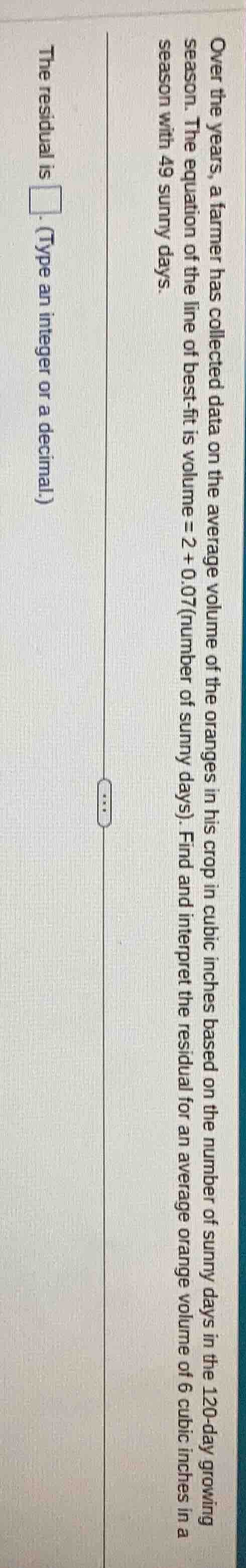 over the years, a farmer has collected data on the average volume of th…
