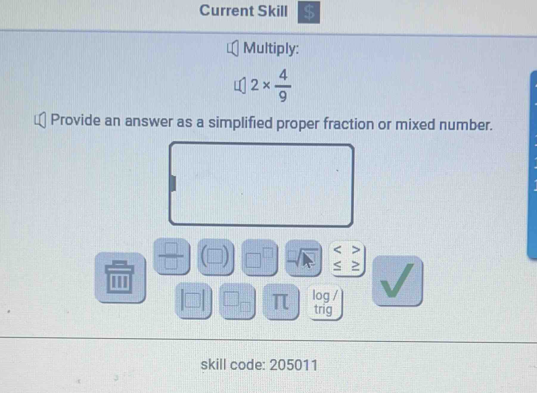 current skill \\$\ multiply:\ $2 \\times \\frac{4}{9}$\ provide an answ…