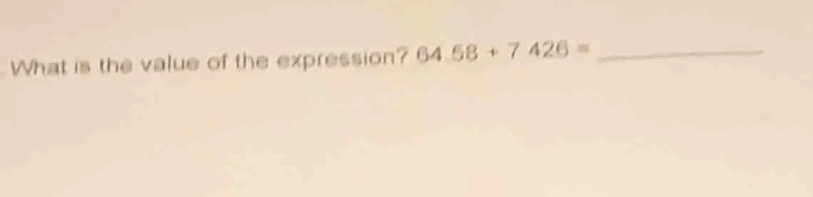 what is the value of the expression? 64.58 + 7426 =