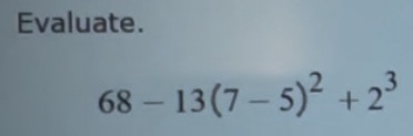 evaluate. $68 - 13(7 - 5)^2 + 2^3$