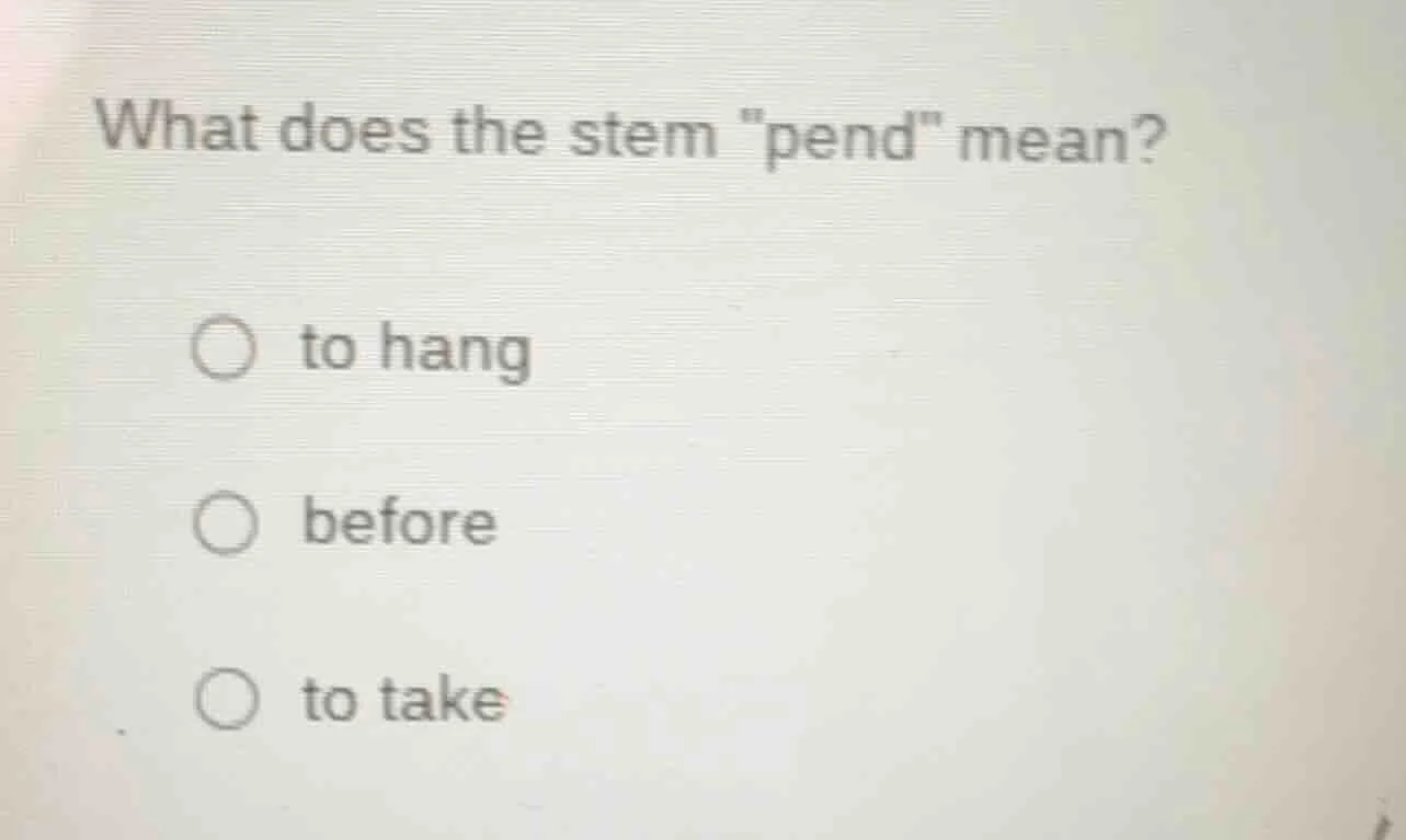 what does the stem \pend\ mean? ○ to hang ○ before ○ to take