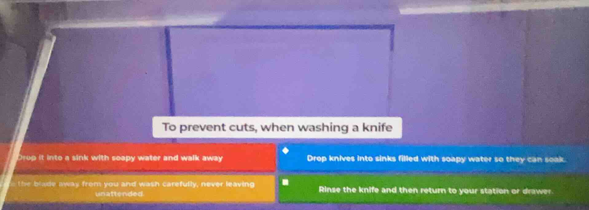 to prevent cuts, when washing a knife drop it into a sink with soapy wa…