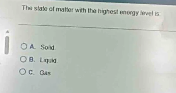 the state of matter with the highest energy level is: a. solid b. liqui…