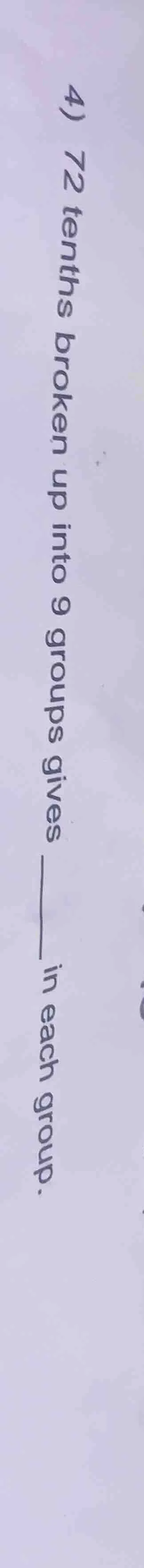 4) 72 tenths broken up into 9 groups gives ____ in each group.