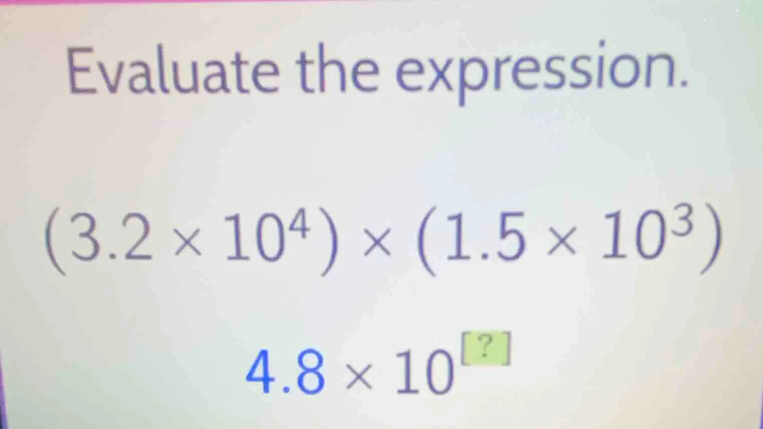 evaluate the expression. $(3.2 \\times 10^4) \\times (1.5 \\times 10^3)…