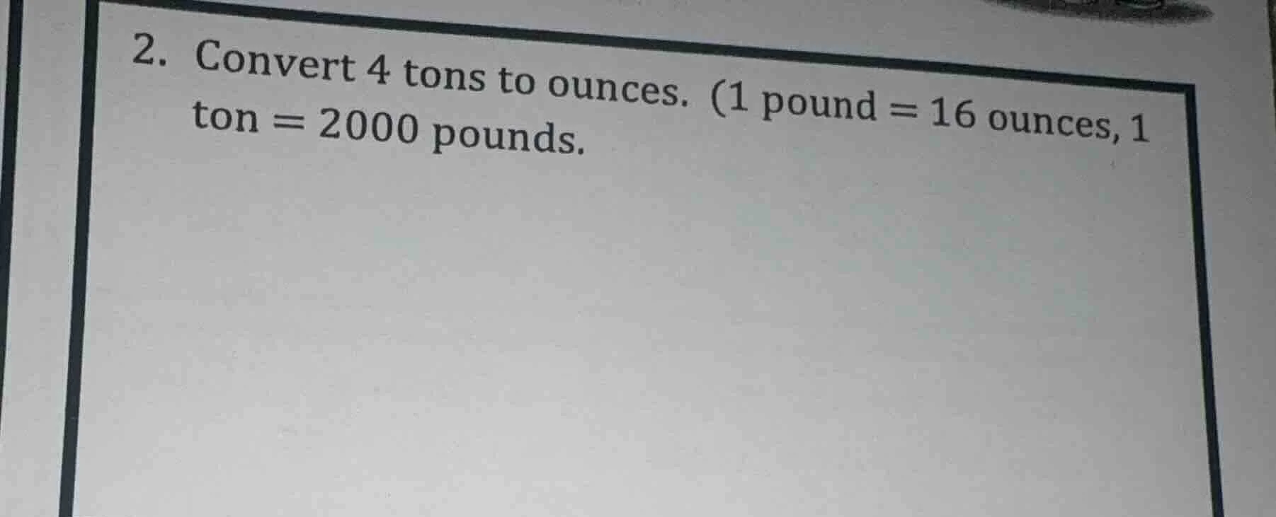 2. convert 4 tons to ounces. (1 pound = 16 ounces, 1 ton = 2000 pounds.