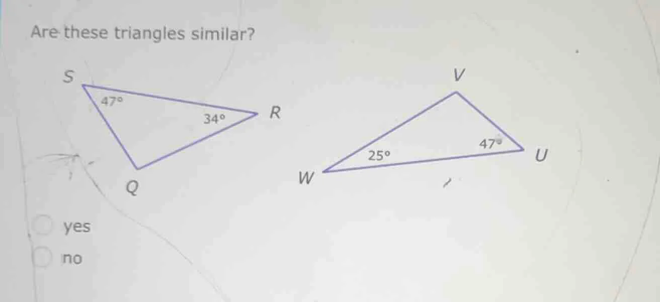 are these triangles similar? s 47° 34° r q w 25° 47° u v yes no