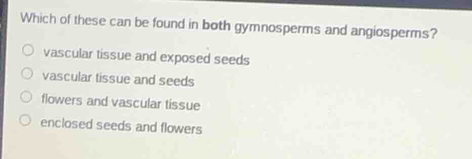 which of these can be found in both gymnosperms and angiosperms? vascul…