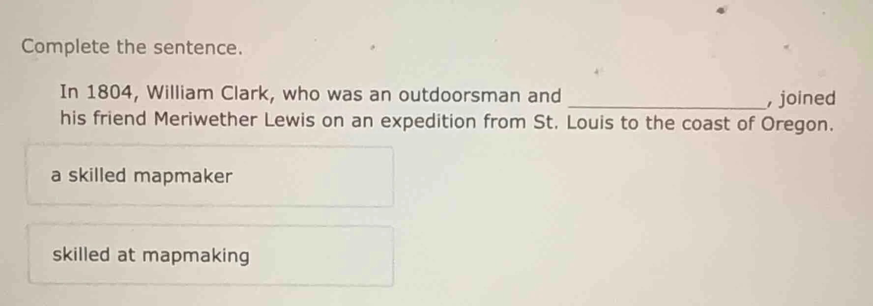 complete the sentence. in 1804, william clark, who was an outdoorsman a…