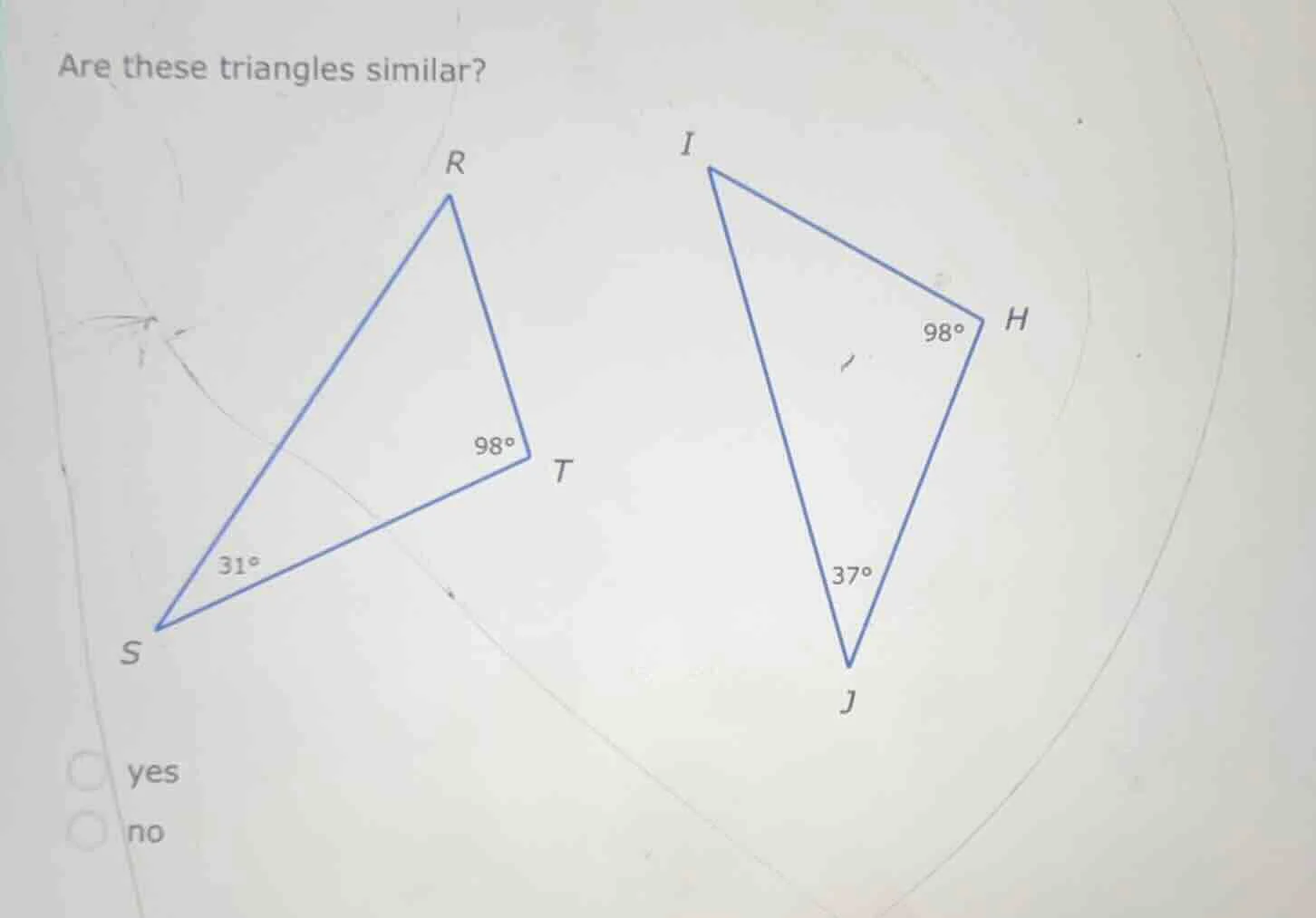 are these triangles similar? r i 98° h 98° t 31° 37° s j yes no