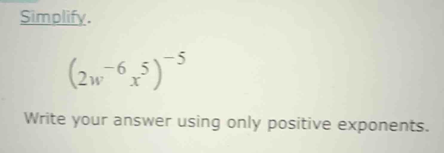 simplify. \\(\\left(2w^{-6}x^{5}\ ight)^{-5}\\) write your answer using…