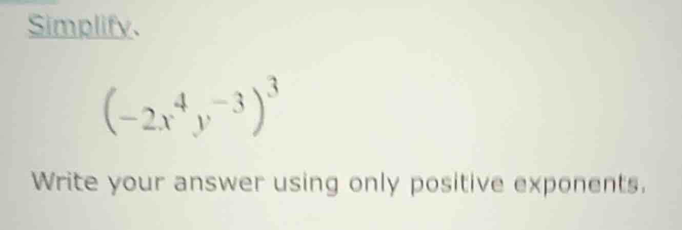simplify. $\\left(-2x^{4}y^{-3}\ ight)^{3}$ write your answer using onl…