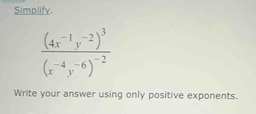 simplify. \\frac{(4x^{-1}y^{-2})^{3}}{(x^{-4}y^{-6})^{-2}} write your a…