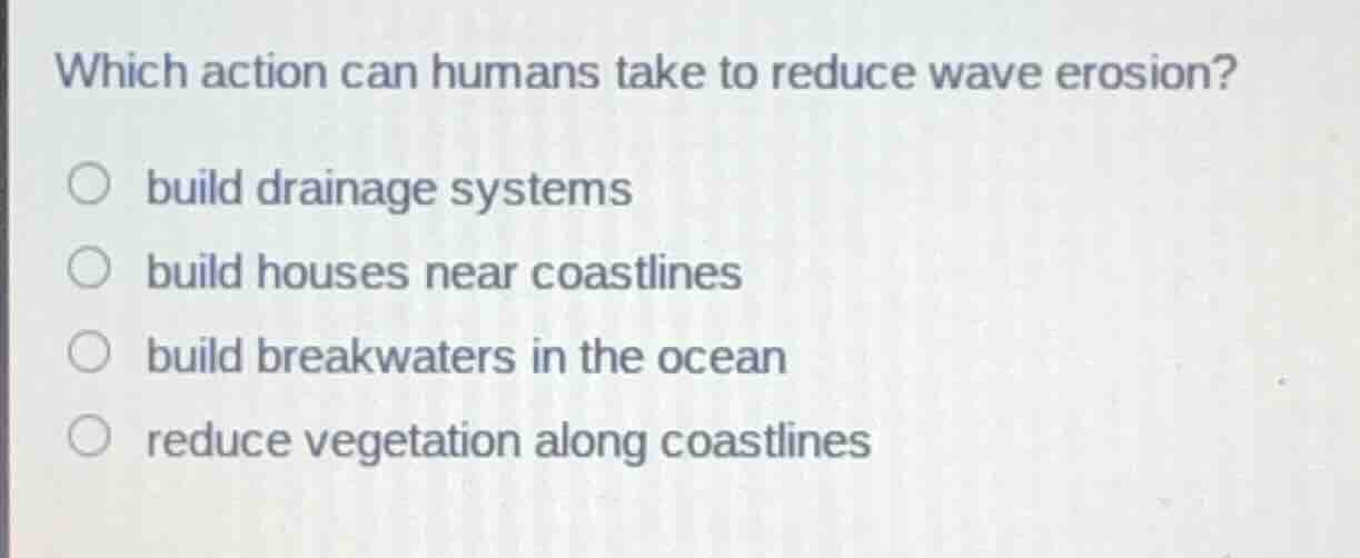 which action can humans take to reduce wave erosion? build drainage sys…