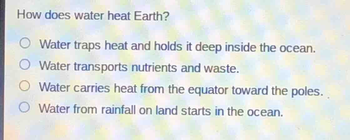 how does water heat earth? ○ water traps heat and holds it deep inside …