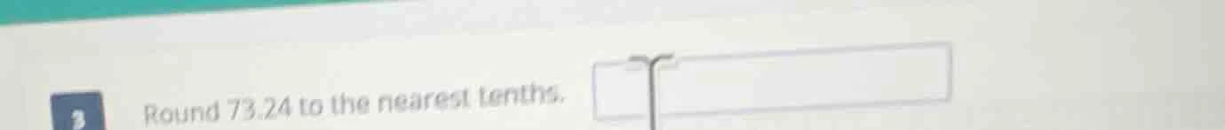 3 round 73.24 to the nearest tenths.