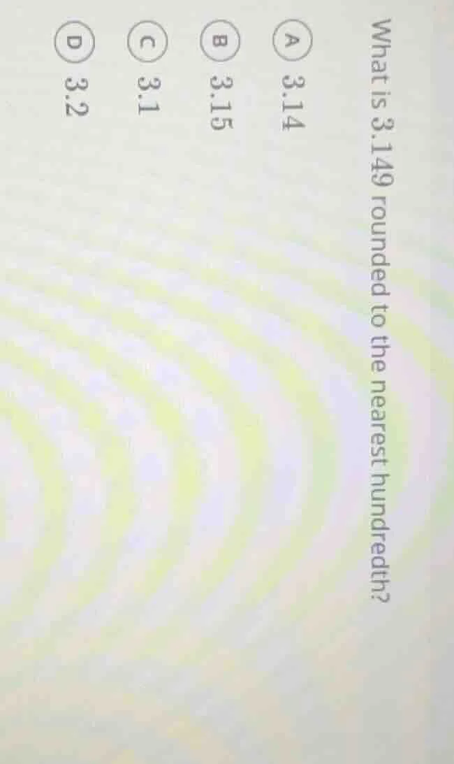 what is 3.149 rounded to the nearest hundredth? a 3.14 b 3.15 c 3.1 d 3…