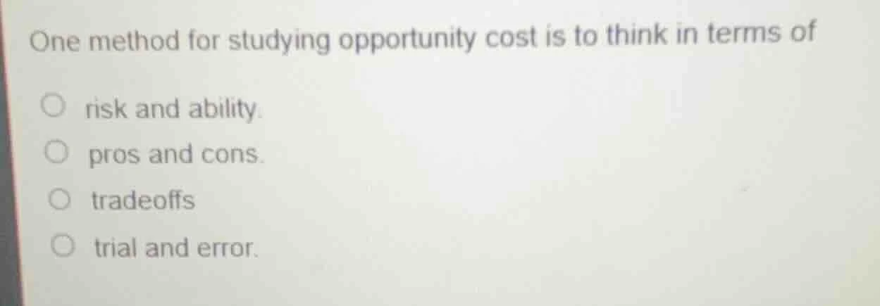 one method for studying opportunity cost is to think in terms of ○ risk…
