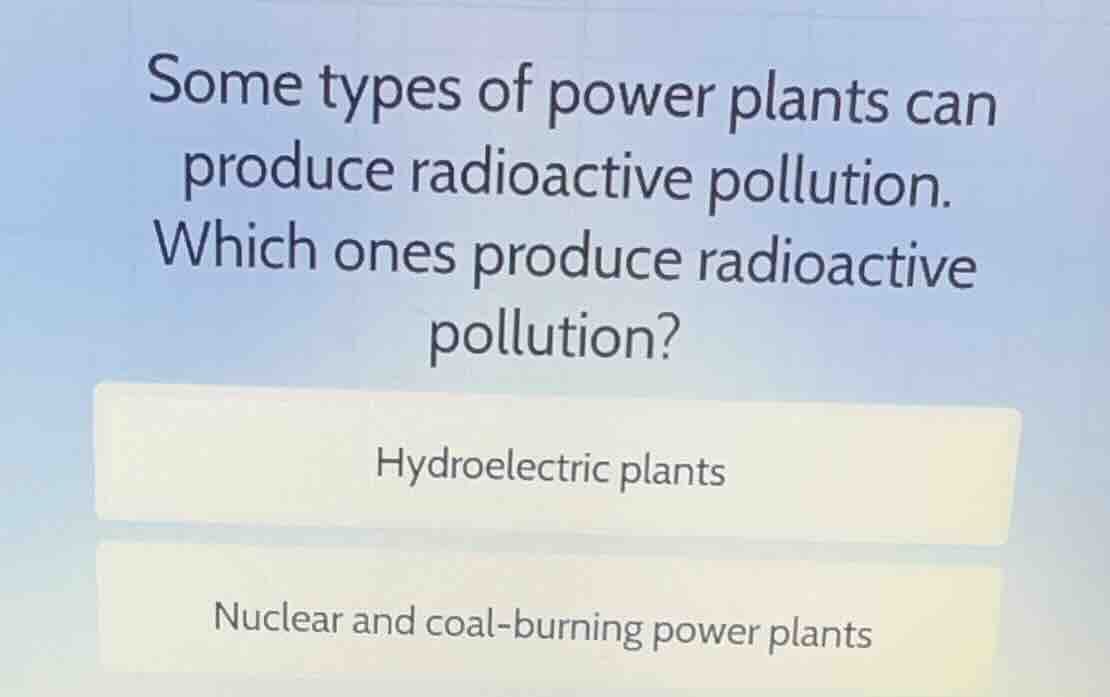 some types of power plants can produce radioactive pollution. which one…