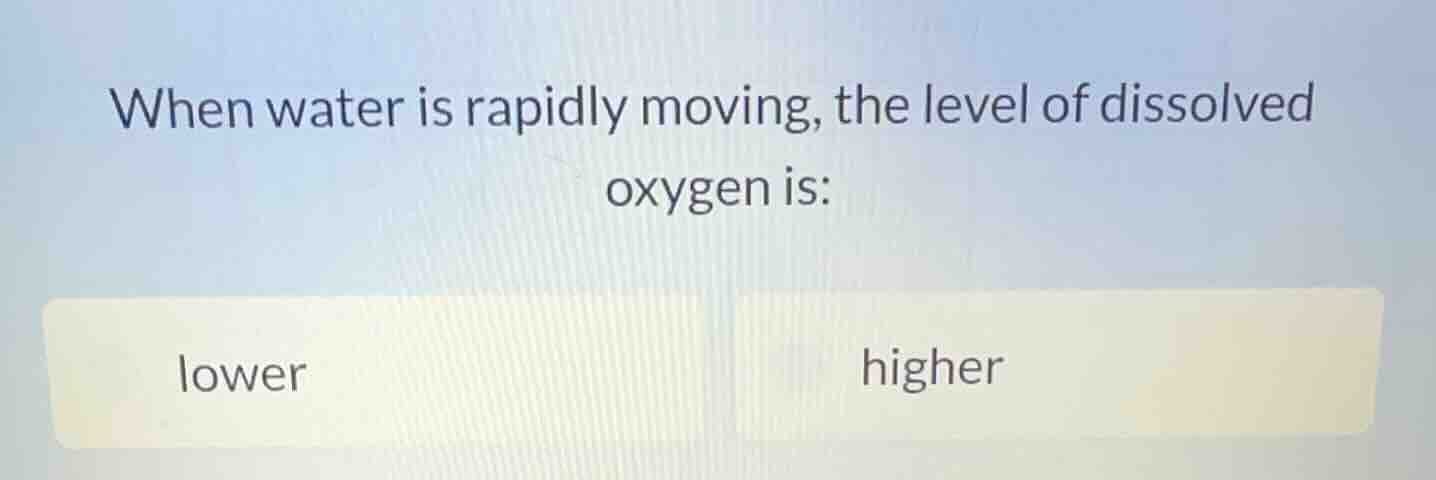 when water is rapidly moving, the level of dissolved oxygen is: lower h…