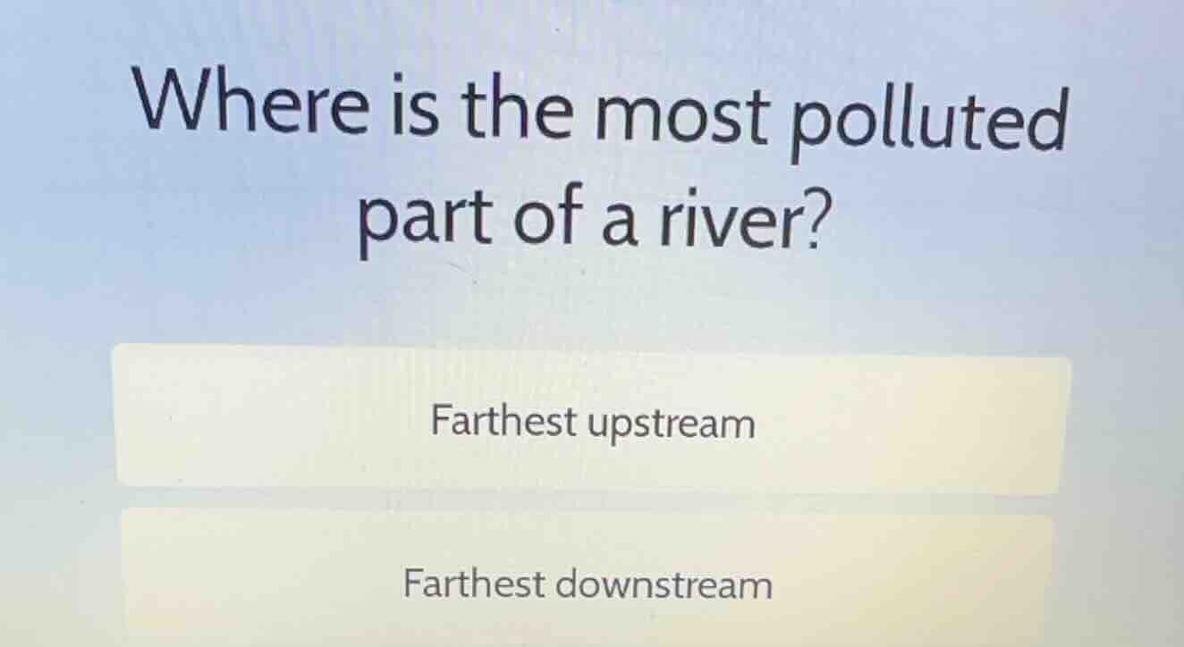 where is the most polluted part of a river? farthest upstream farthest …